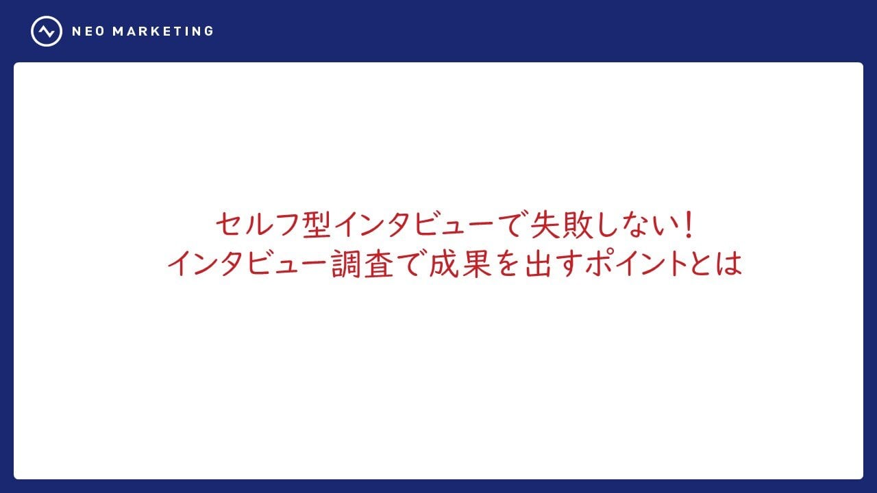 セルフ型インタビューで失敗しない！インタビュー調査で成果を出すポイントとは​｜ホワイトペーパー｜ネオマーケティング